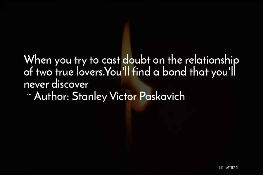 Stanley Victor Paskavich Quotes: When You Try To Cast Doubt On The Relationship Of Two True Lovers.you'll Find A Bond That You'll Never Discover