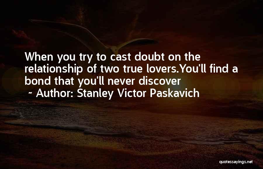 Stanley Victor Paskavich Quotes: When You Try To Cast Doubt On The Relationship Of Two True Lovers.you'll Find A Bond That You'll Never Discover