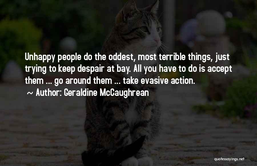 Geraldine McCaughrean Quotes: Unhappy People Do The Oddest, Most Terrible Things, Just Trying To Keep Despair At Bay. All You Have To Do