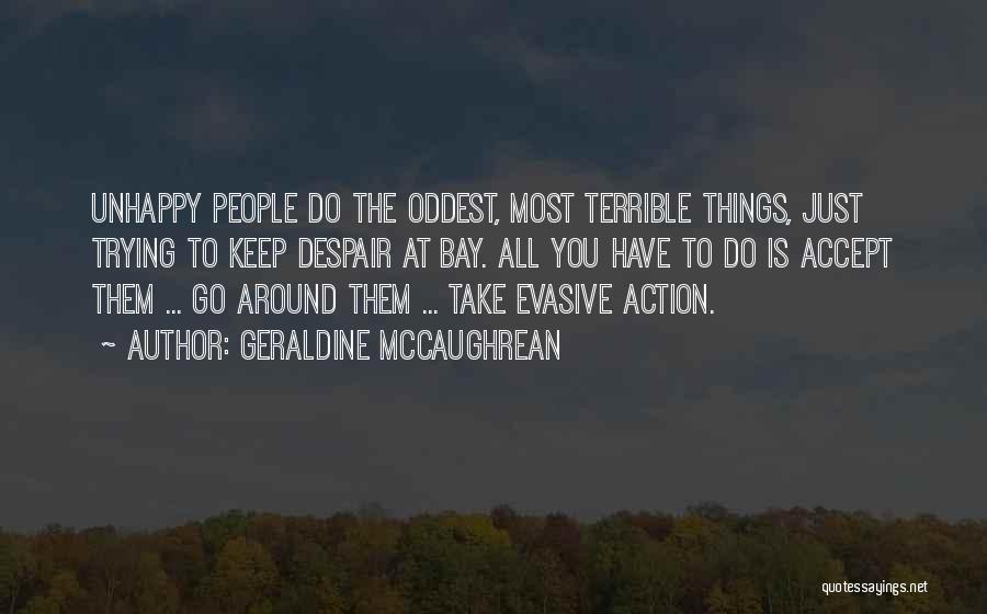 Geraldine McCaughrean Quotes: Unhappy People Do The Oddest, Most Terrible Things, Just Trying To Keep Despair At Bay. All You Have To Do