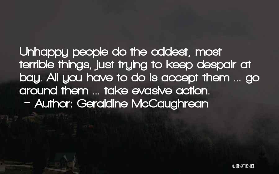 Geraldine McCaughrean Quotes: Unhappy People Do The Oddest, Most Terrible Things, Just Trying To Keep Despair At Bay. All You Have To Do