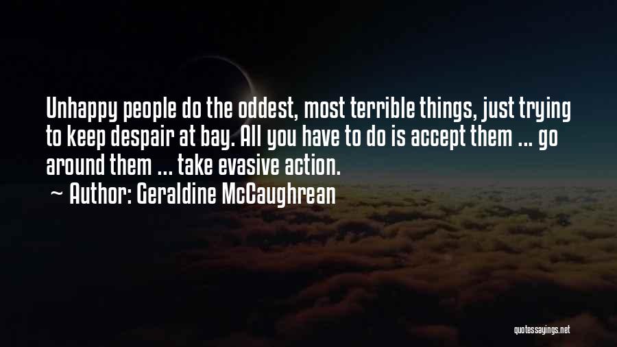 Geraldine McCaughrean Quotes: Unhappy People Do The Oddest, Most Terrible Things, Just Trying To Keep Despair At Bay. All You Have To Do