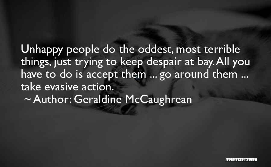 Geraldine McCaughrean Quotes: Unhappy People Do The Oddest, Most Terrible Things, Just Trying To Keep Despair At Bay. All You Have To Do