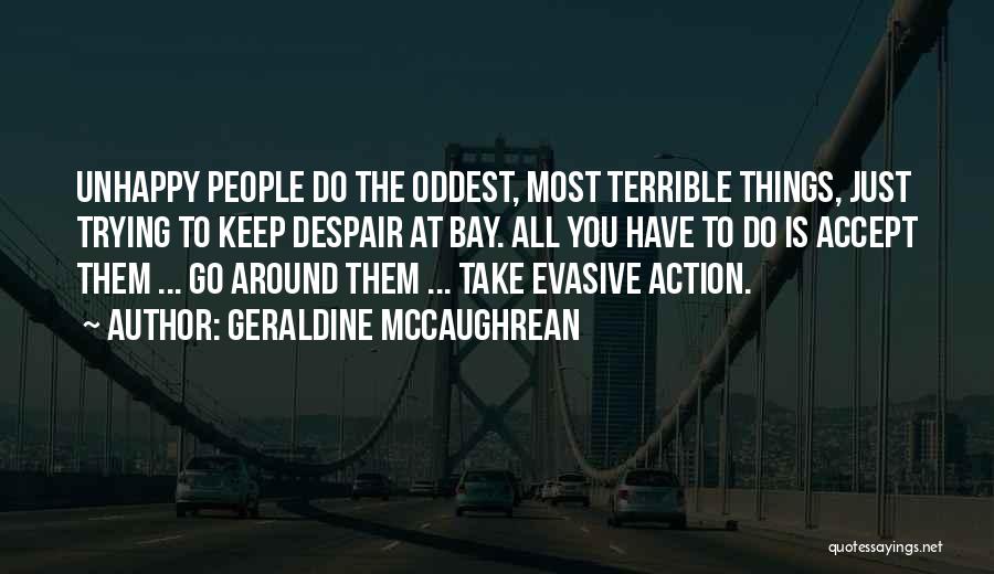 Geraldine McCaughrean Quotes: Unhappy People Do The Oddest, Most Terrible Things, Just Trying To Keep Despair At Bay. All You Have To Do