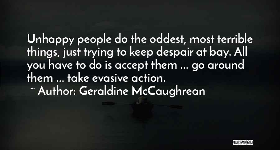 Geraldine McCaughrean Quotes: Unhappy People Do The Oddest, Most Terrible Things, Just Trying To Keep Despair At Bay. All You Have To Do