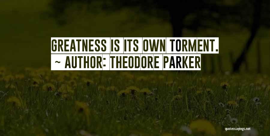Theodore Parker Quotes: Greatness Is Its Own Torment.