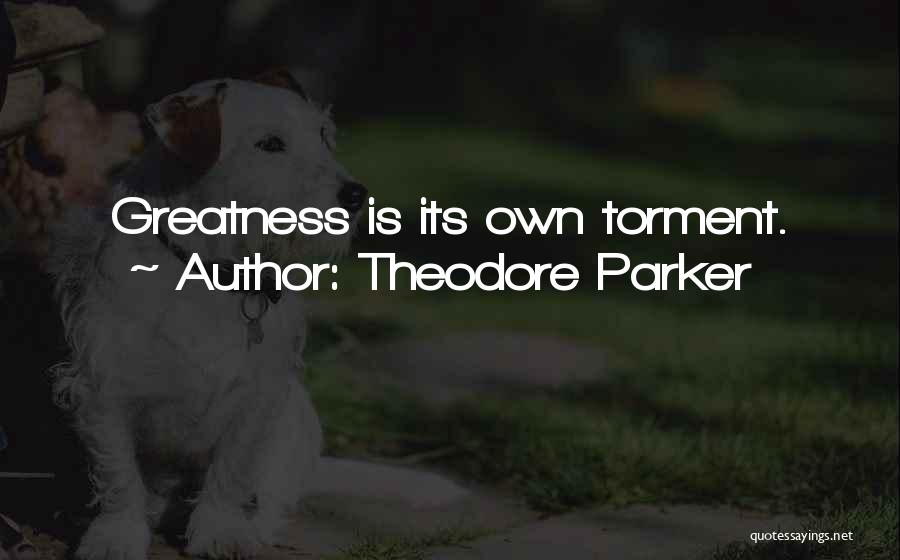 Theodore Parker Quotes: Greatness Is Its Own Torment.