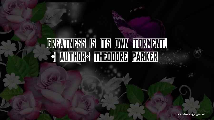 Theodore Parker Quotes: Greatness Is Its Own Torment.