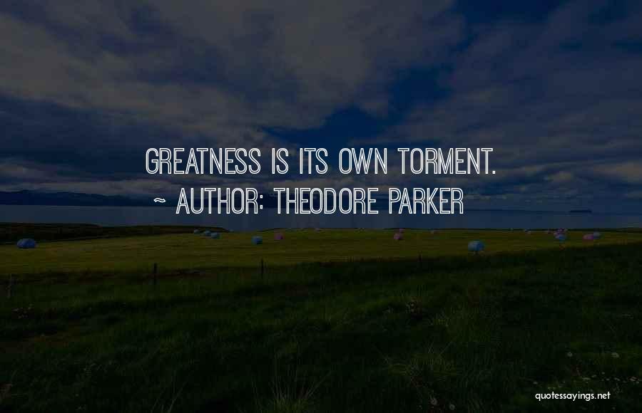 Theodore Parker Quotes: Greatness Is Its Own Torment.