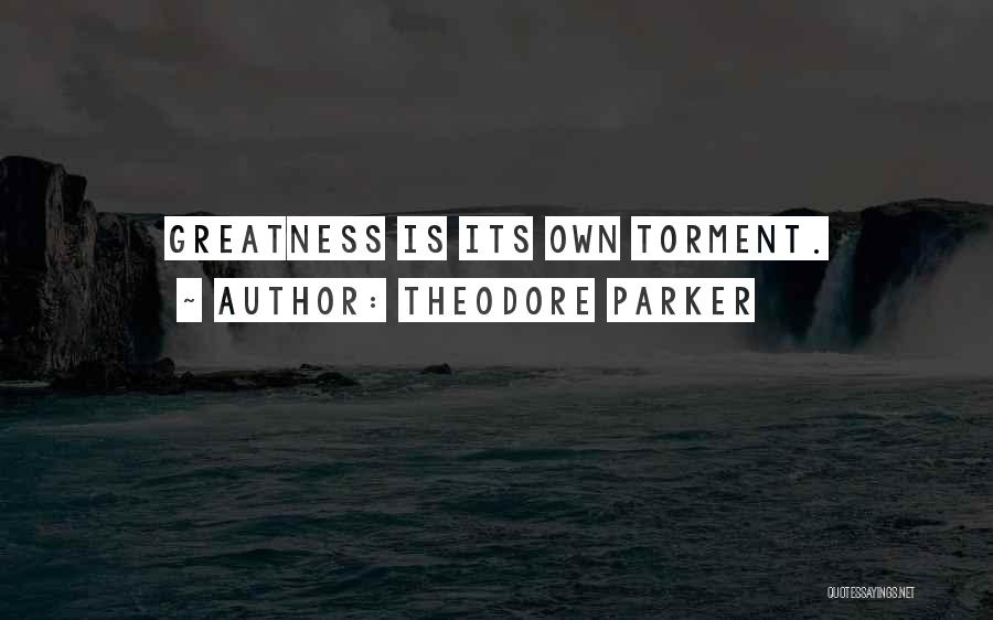 Theodore Parker Quotes: Greatness Is Its Own Torment.