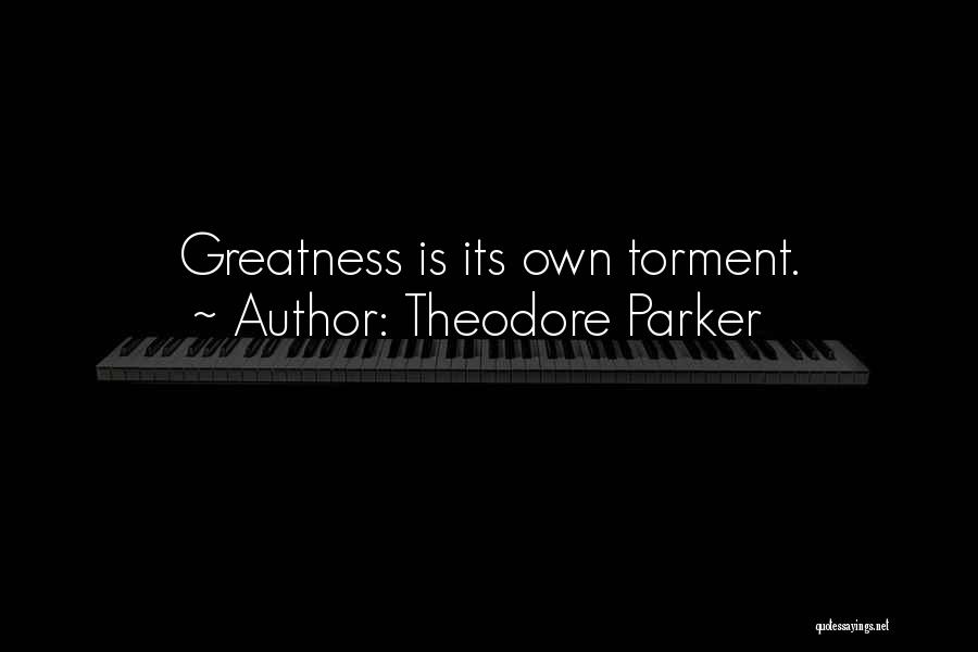 Theodore Parker Quotes: Greatness Is Its Own Torment.