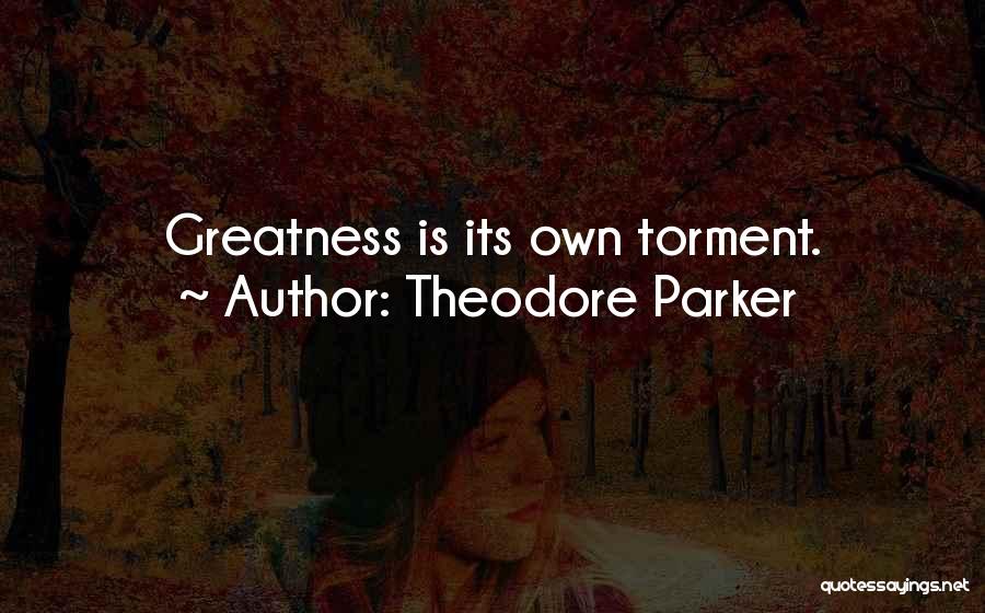 Theodore Parker Quotes: Greatness Is Its Own Torment.