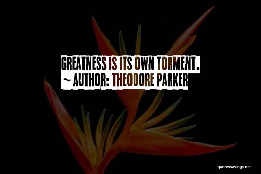 Theodore Parker Quotes: Greatness Is Its Own Torment.