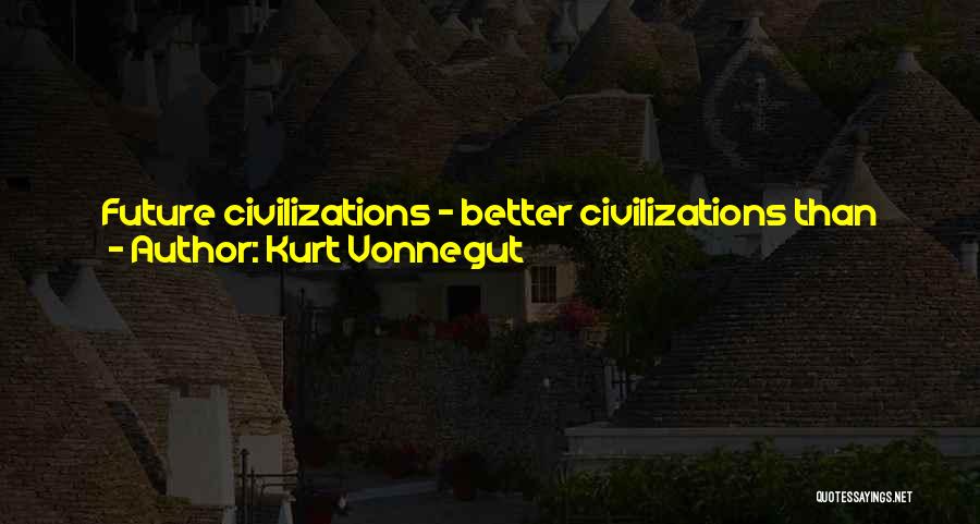 Kurt Vonnegut Quotes: Future Civilizations - Better Civilizations Than This One - Are Going To Judge All Men By The Extent To Which