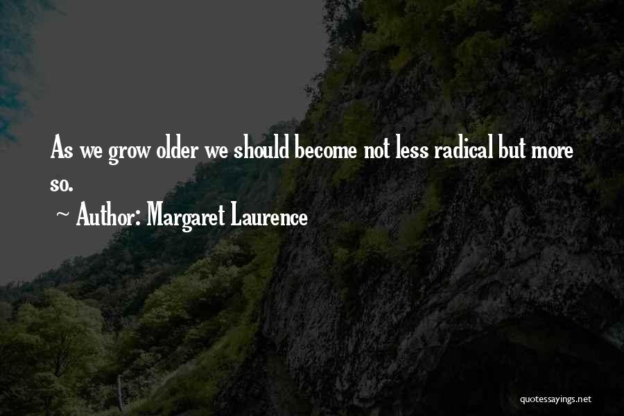Margaret Laurence Quotes: As We Grow Older We Should Become Not Less Radical But More So.