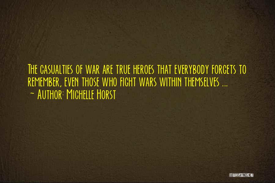 Michelle Horst Quotes: The Casualties Of War Are True Heroes That Everybody Forgets To Remember, Even Those Who Fight Wars Within Themselves ...