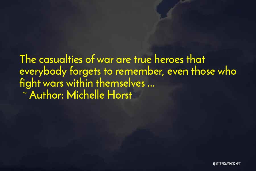 Michelle Horst Quotes: The Casualties Of War Are True Heroes That Everybody Forgets To Remember, Even Those Who Fight Wars Within Themselves ...