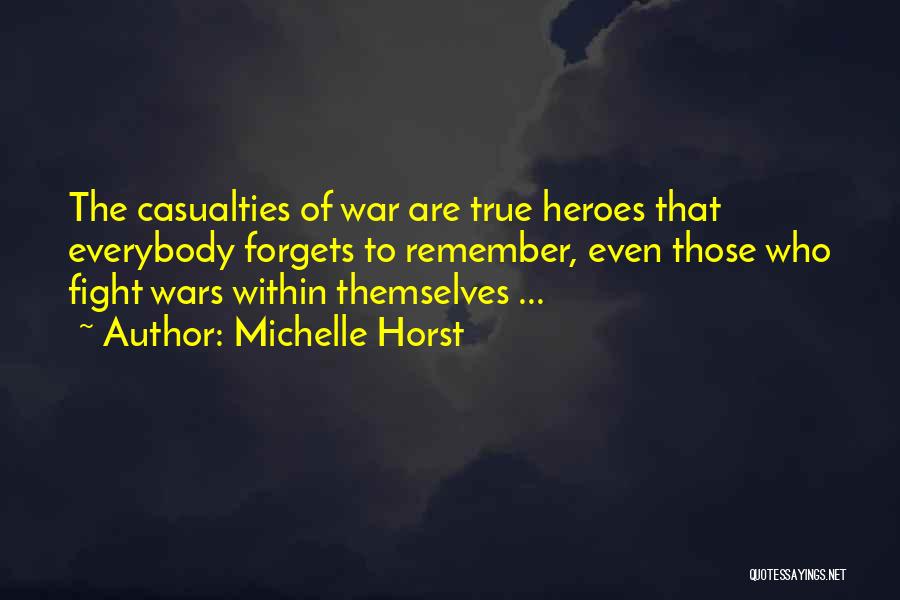 Michelle Horst Quotes: The Casualties Of War Are True Heroes That Everybody Forgets To Remember, Even Those Who Fight Wars Within Themselves ...