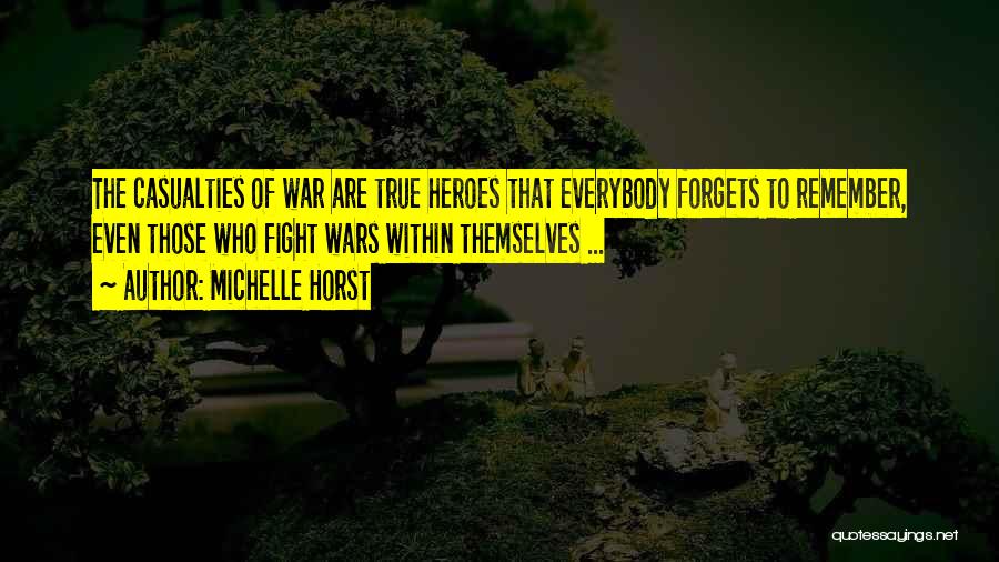 Michelle Horst Quotes: The Casualties Of War Are True Heroes That Everybody Forgets To Remember, Even Those Who Fight Wars Within Themselves ...