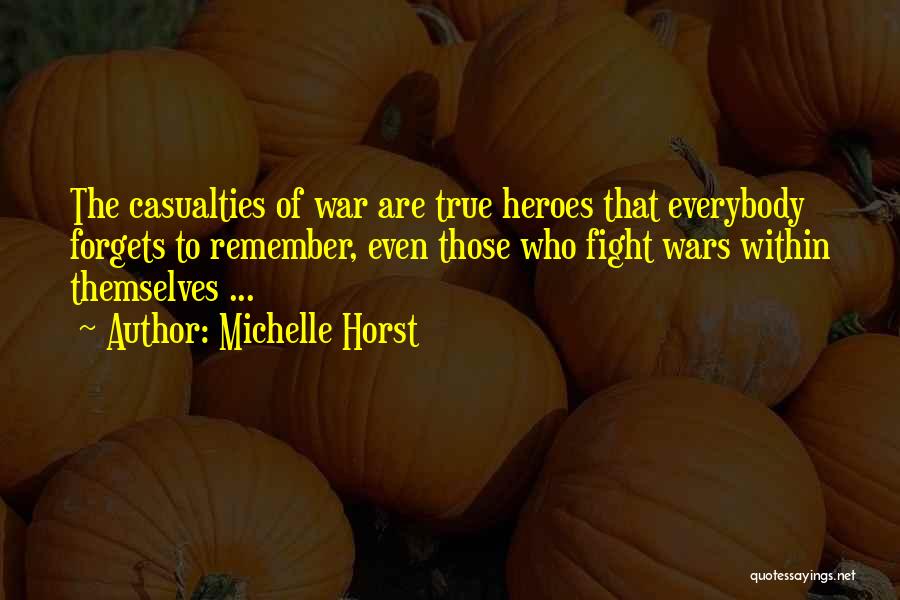 Michelle Horst Quotes: The Casualties Of War Are True Heroes That Everybody Forgets To Remember, Even Those Who Fight Wars Within Themselves ...