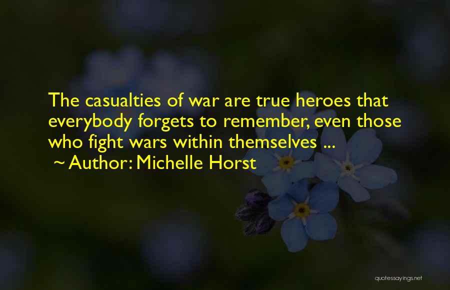 Michelle Horst Quotes: The Casualties Of War Are True Heroes That Everybody Forgets To Remember, Even Those Who Fight Wars Within Themselves ...