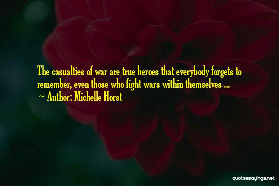 Michelle Horst Quotes: The Casualties Of War Are True Heroes That Everybody Forgets To Remember, Even Those Who Fight Wars Within Themselves ...