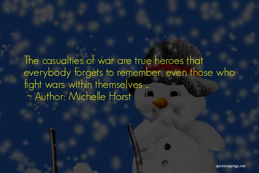 Michelle Horst Quotes: The Casualties Of War Are True Heroes That Everybody Forgets To Remember, Even Those Who Fight Wars Within Themselves ...