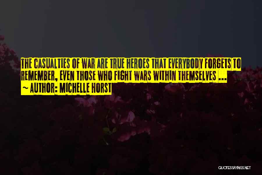 Michelle Horst Quotes: The Casualties Of War Are True Heroes That Everybody Forgets To Remember, Even Those Who Fight Wars Within Themselves ...