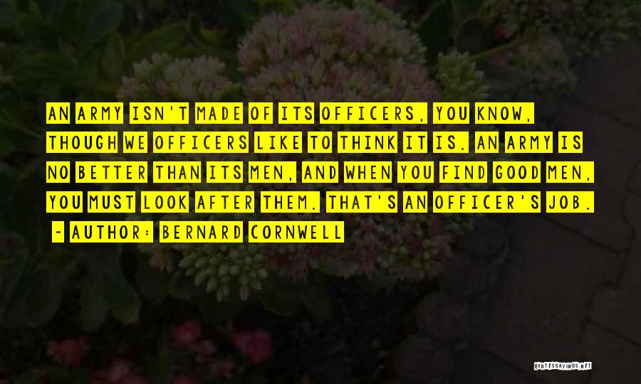 Bernard Cornwell Quotes: An Army Isn't Made Of Its Officers, You Know, Though We Officers Like To Think It Is. An Army Is