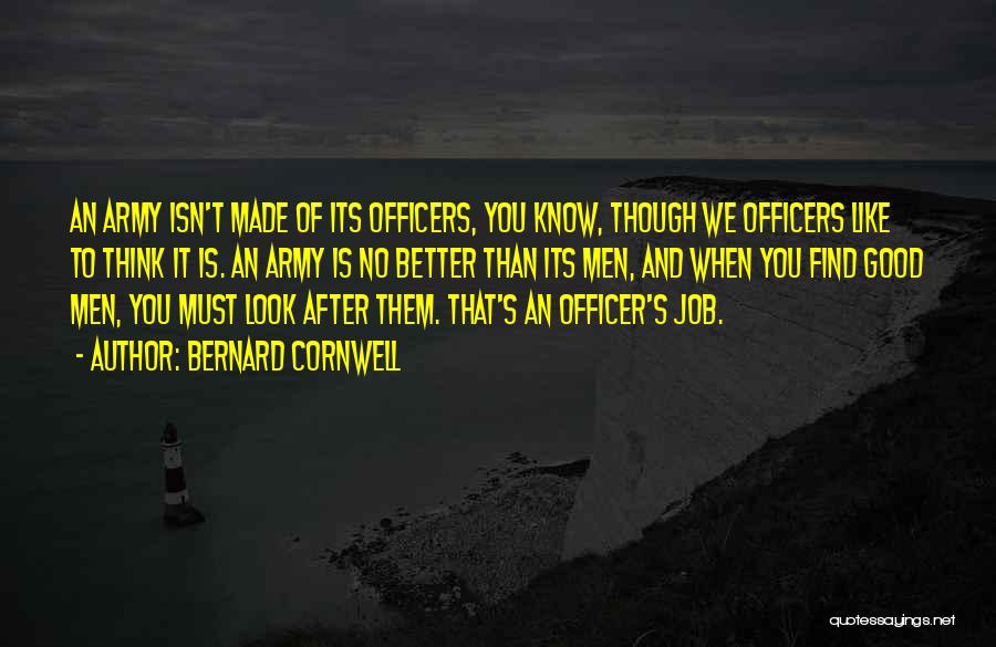 Bernard Cornwell Quotes: An Army Isn't Made Of Its Officers, You Know, Though We Officers Like To Think It Is. An Army Is