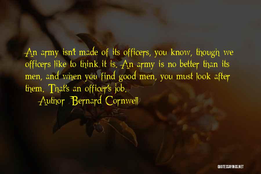 Bernard Cornwell Quotes: An Army Isn't Made Of Its Officers, You Know, Though We Officers Like To Think It Is. An Army Is