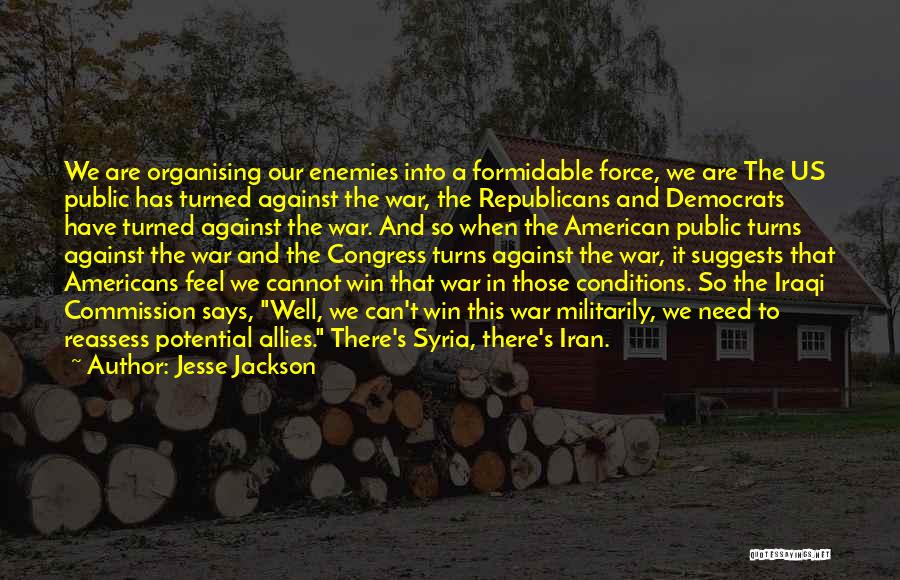 Jesse Jackson Quotes: We Are Organising Our Enemies Into A Formidable Force, We Are The Us Public Has Turned Against The War, The