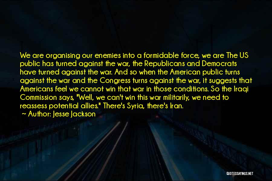 Jesse Jackson Quotes: We Are Organising Our Enemies Into A Formidable Force, We Are The Us Public Has Turned Against The War, The