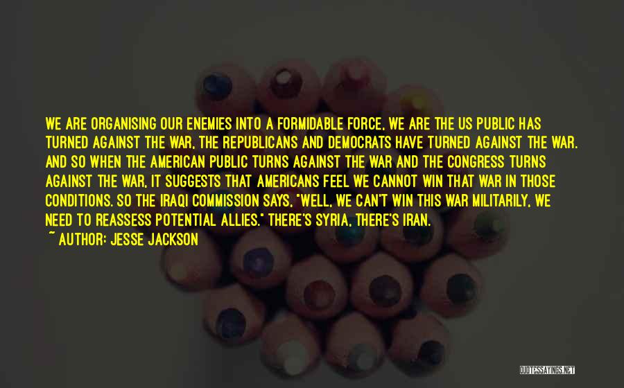 Jesse Jackson Quotes: We Are Organising Our Enemies Into A Formidable Force, We Are The Us Public Has Turned Against The War, The