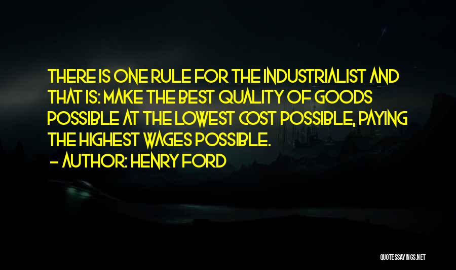 Henry Ford Quotes: There Is One Rule For The Industrialist And That Is: Make The Best Quality Of Goods Possible At The Lowest