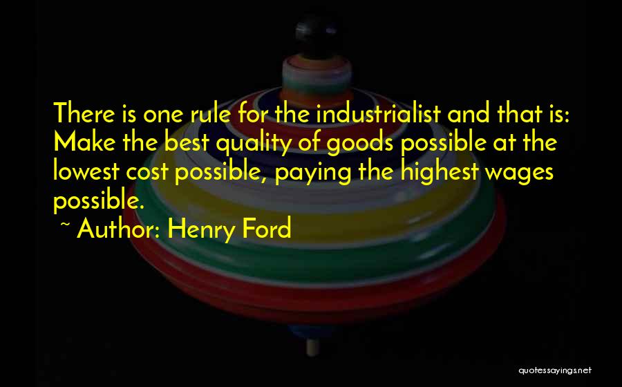 Henry Ford Quotes: There Is One Rule For The Industrialist And That Is: Make The Best Quality Of Goods Possible At The Lowest