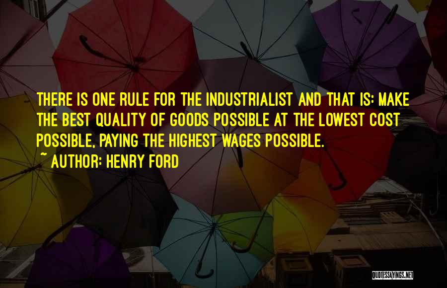 Henry Ford Quotes: There Is One Rule For The Industrialist And That Is: Make The Best Quality Of Goods Possible At The Lowest