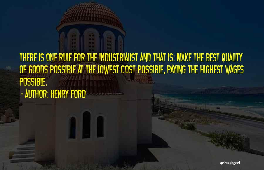 Henry Ford Quotes: There Is One Rule For The Industrialist And That Is: Make The Best Quality Of Goods Possible At The Lowest