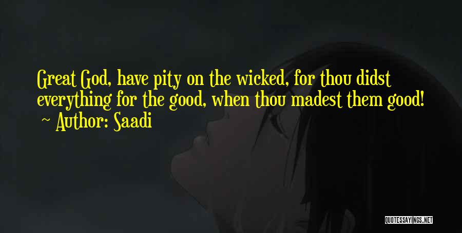 Saadi Quotes: Great God, Have Pity On The Wicked, For Thou Didst Everything For The Good, When Thou Madest Them Good!