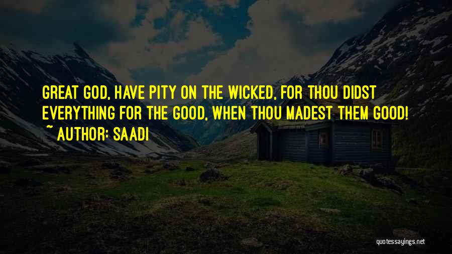 Saadi Quotes: Great God, Have Pity On The Wicked, For Thou Didst Everything For The Good, When Thou Madest Them Good!