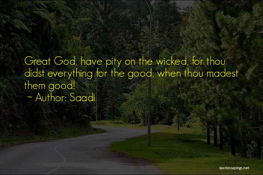 Saadi Quotes: Great God, Have Pity On The Wicked, For Thou Didst Everything For The Good, When Thou Madest Them Good!