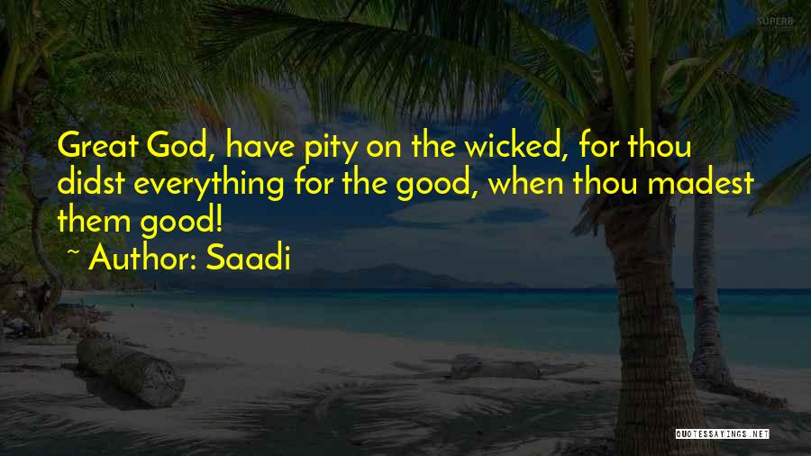 Saadi Quotes: Great God, Have Pity On The Wicked, For Thou Didst Everything For The Good, When Thou Madest Them Good!