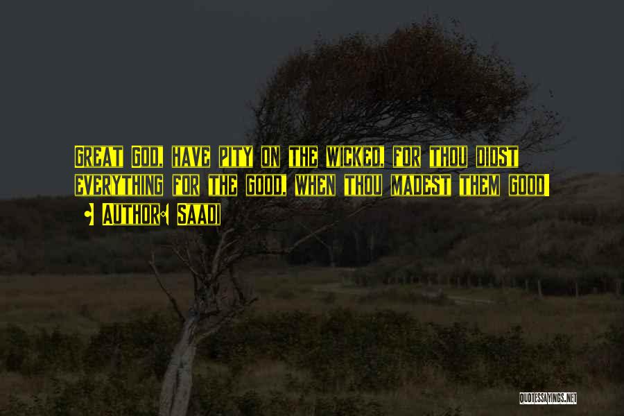 Saadi Quotes: Great God, Have Pity On The Wicked, For Thou Didst Everything For The Good, When Thou Madest Them Good!