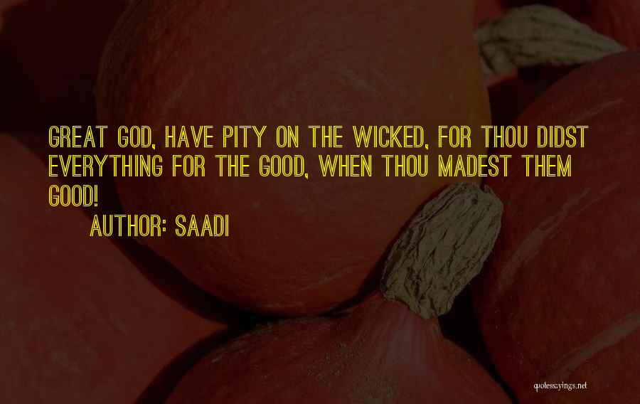 Saadi Quotes: Great God, Have Pity On The Wicked, For Thou Didst Everything For The Good, When Thou Madest Them Good!