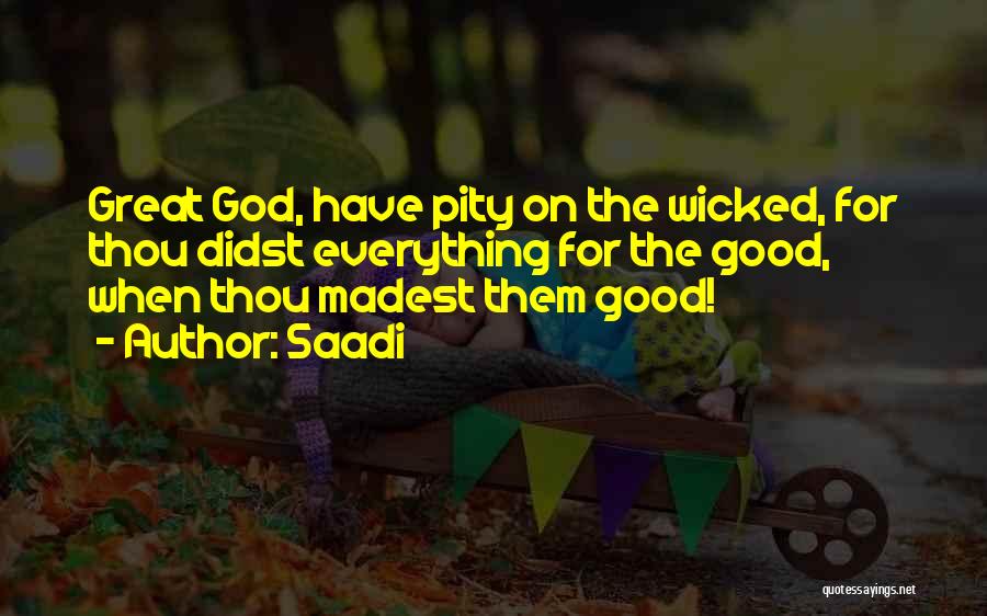 Saadi Quotes: Great God, Have Pity On The Wicked, For Thou Didst Everything For The Good, When Thou Madest Them Good!