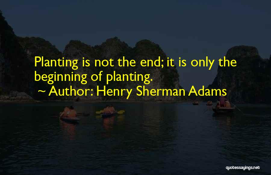 Henry Sherman Adams Quotes: Planting Is Not The End; It Is Only The Beginning Of Planting.