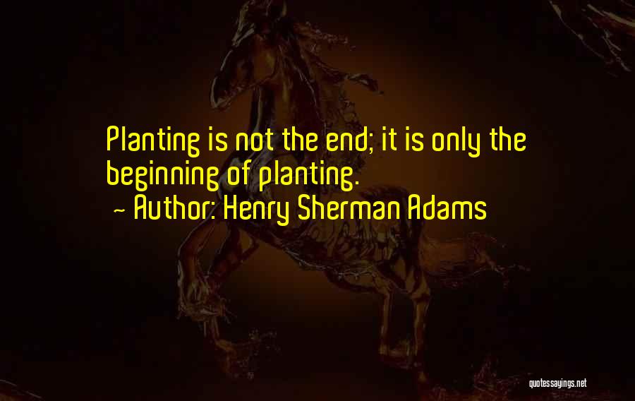 Henry Sherman Adams Quotes: Planting Is Not The End; It Is Only The Beginning Of Planting.