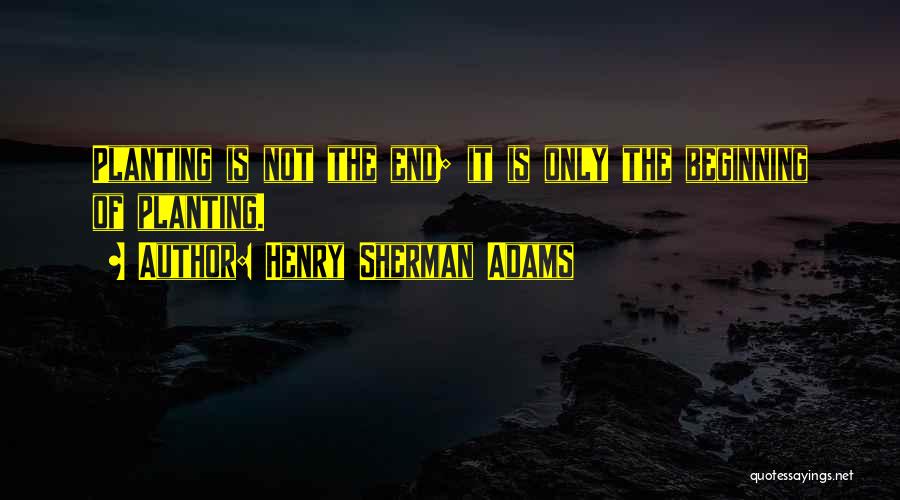 Henry Sherman Adams Quotes: Planting Is Not The End; It Is Only The Beginning Of Planting.