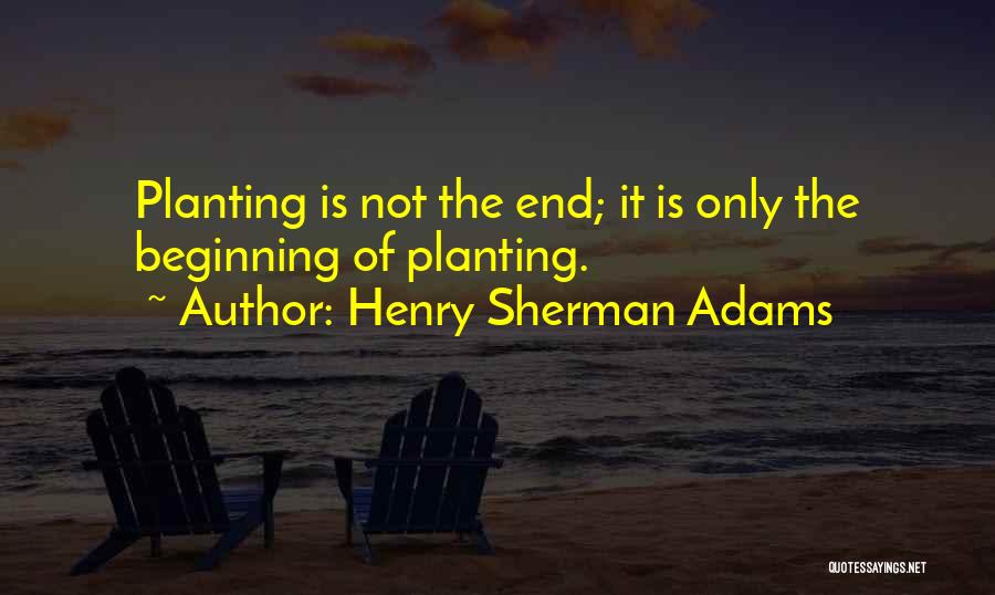 Henry Sherman Adams Quotes: Planting Is Not The End; It Is Only The Beginning Of Planting.