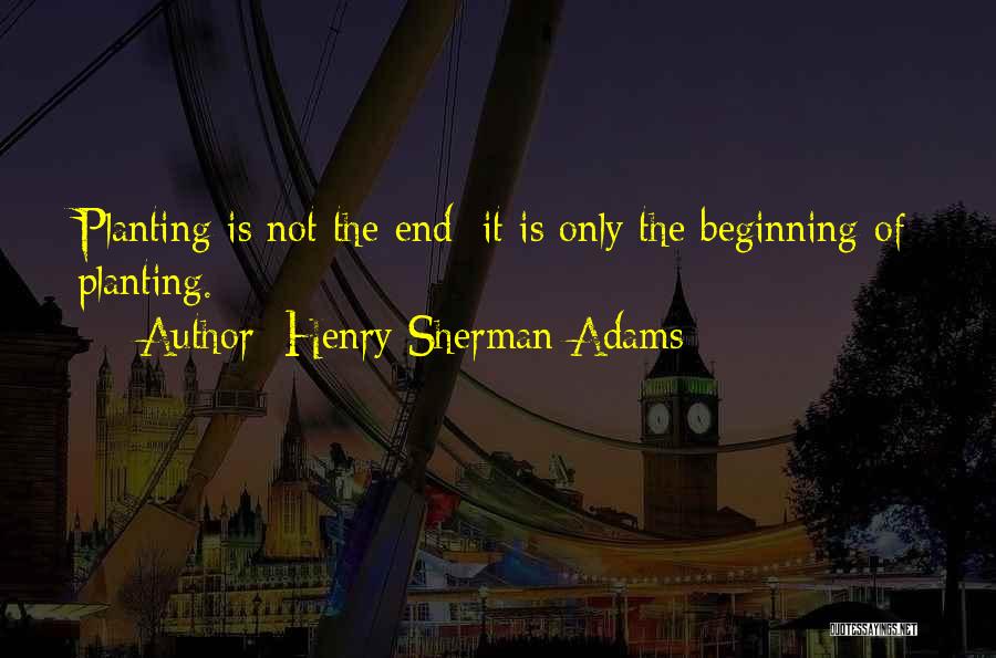 Henry Sherman Adams Quotes: Planting Is Not The End; It Is Only The Beginning Of Planting.